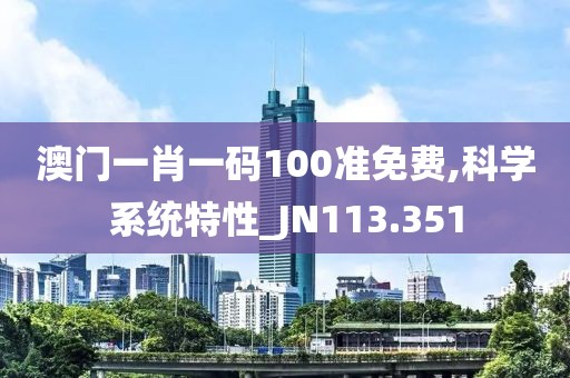 澳门一肖一码100准免费,科学系统特性_JN113.351