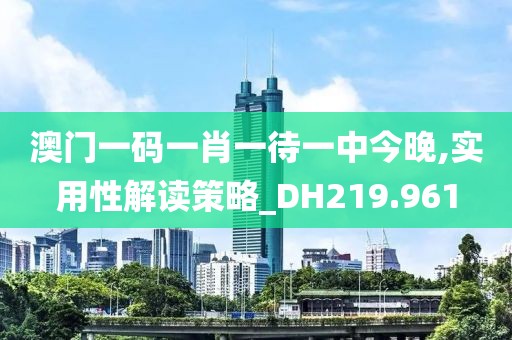 澳门一码一肖一待一中今晚,实用性解读策略_DH219.961