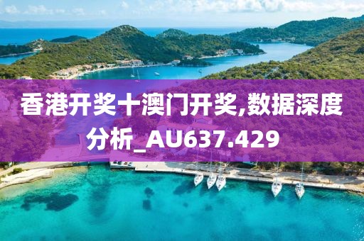 香港开奖十澳门开奖,数据深度分析_AU637.429