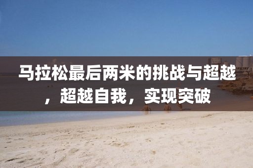 马拉松最后两米的挑战与超越，超越自我，实现突破