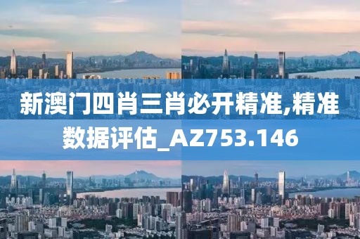 新澳门四肖三肖必开精准,精准数据评估_AZ753.146