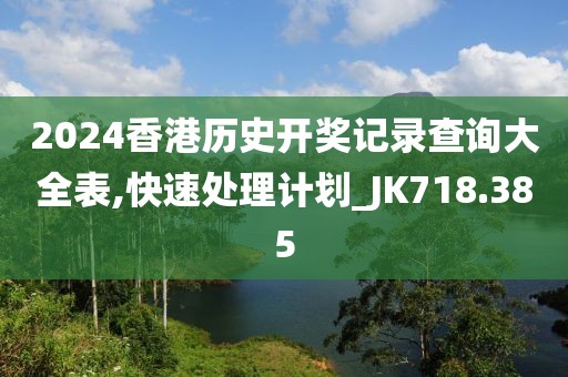 2024香港历史开奖记录查询大全表,快速处理计划_JK718.385