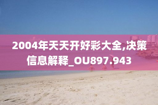 2004年天天开好彩大全,决策信息解释_OU897.943