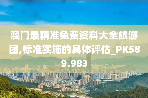 澳门最精准免费资料大全旅游团,标准实施的具体评估_PK589.983
