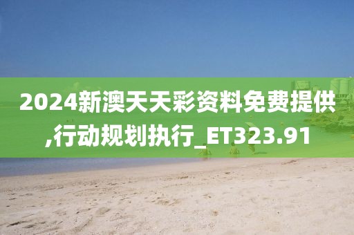 2024新澳天天彩资料免费提供,行动规划执行_ET323.91