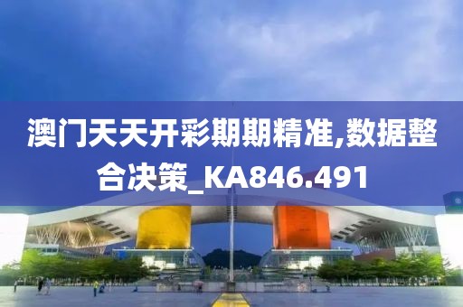 澳门天天开彩期期精准,数据整合决策_KA846.491