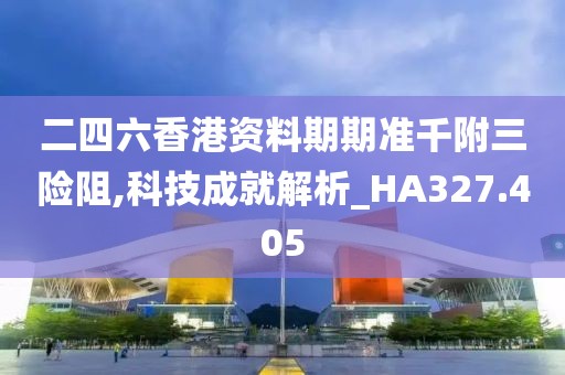 二四六香港资料期期准千附三险阻,科技成就解析_HA327.405