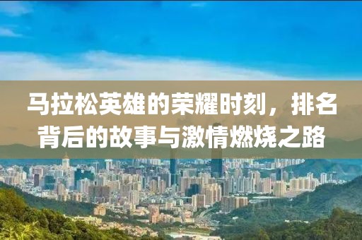马拉松英雄的荣耀时刻，排名背后的故事与激情燃烧之路