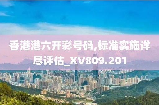 香港港六开彩号码,标准实施详尽评估_XV809.201