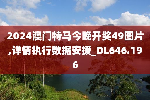 2024澳门特马今晚开奖49图片,详情执行数据安援_DL646.196