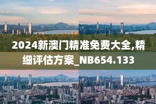 2024新澳门精准免费大全,精细评估方案_NB654.133
