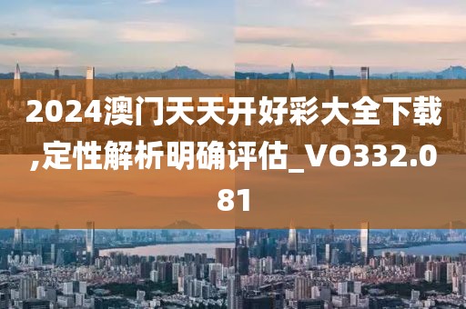 2024澳门天天开好彩大全下载,定性解析明确评估_VO332.081