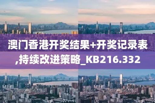 澳门香港开奖结果+开奖记录表,持续改进策略_KB216.332