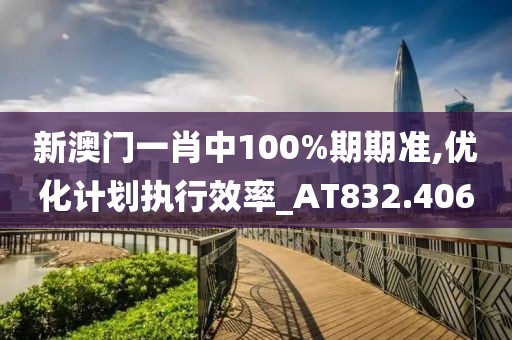 新澳门一肖中100%期期准,优化计划执行效率_AT832.406