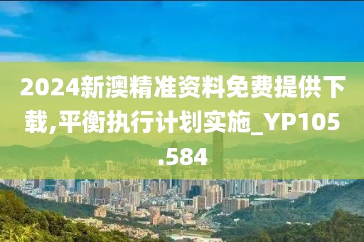2024新澳精准资料免费提供下载,平衡执行计划实施_YP105.584