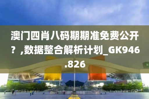 澳门四肖八码期期准免费公开？,数据整合解析计划_GK946.826