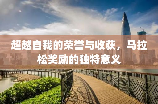 超越自我的荣誉与收获，马拉松奖励的独特意义