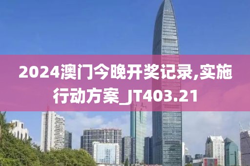 2024澳门今晚开奖记录,实施行动方案_JT403.21