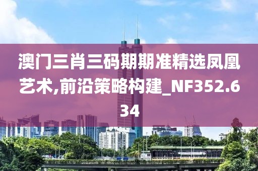 澳门三肖三码期期准精选凤凰艺术,前沿策略构建_NF352.634