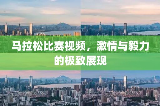 马拉松比赛视频，激情与毅力的极致展现