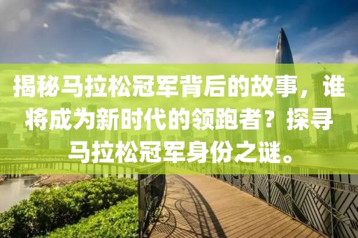 揭秘马拉松冠军背后的故事，谁将成为新时代的领跑者？探寻马拉松冠军身份之谜。