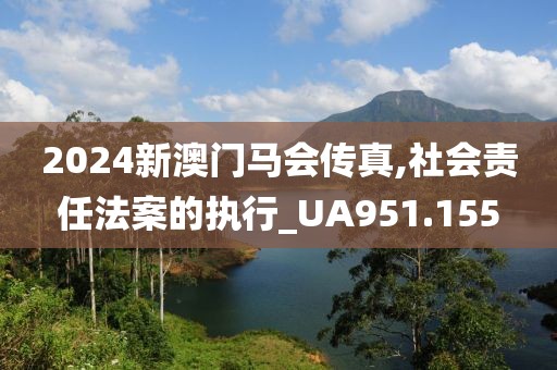 2024新澳门马会传真,社会责任法案的执行_UA951.155