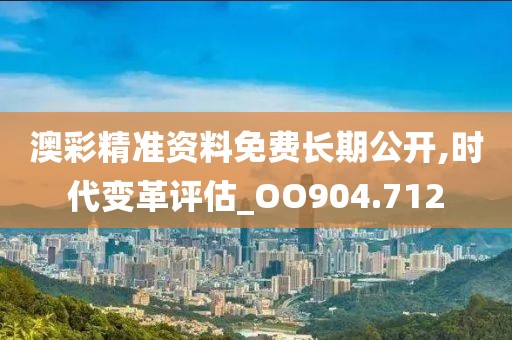 澳彩精准资料免费长期公开,时代变革评估_OO904.712