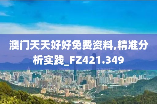 澳门天天好好免费资料,精准分析实践_FZ421.349