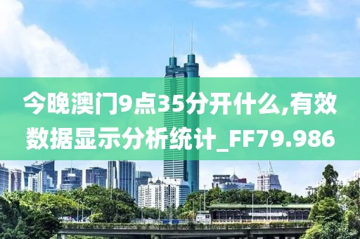 今晚澳门9点35分开什么,有效数据显示分析统计_FF79.986