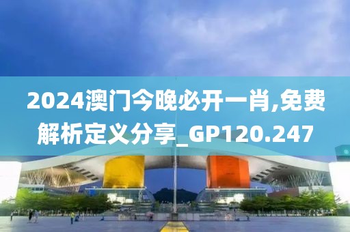 2024澳门今晚必开一肖,免费解析定义分享_GP120.247