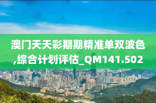 澳门天天彩期期精准单双波色,综合计划评估_QM141.502