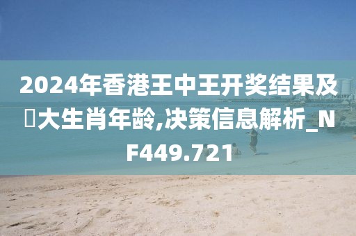 2024年香港王中王开奖结果及枓大生肖年龄,决策信息解析_NF449.721