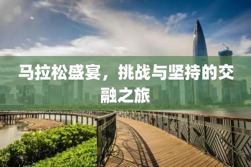 马拉松盛宴，挑战与坚持的交融之旅