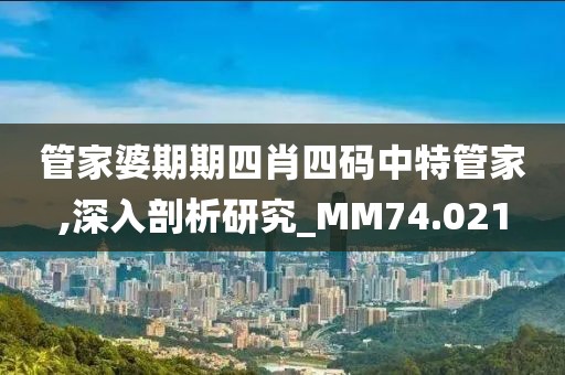 管家婆期期四肖四码中特管家,深入剖析研究_MM74.021