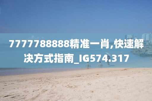 7777788888精准一肖,快速解决方式指南_IG574.317
