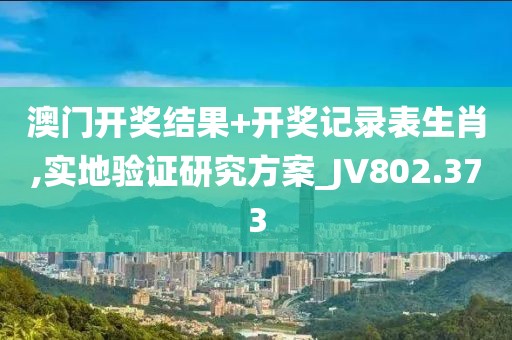 澳门开奖结果+开奖记录表生肖,实地验证研究方案_JV802.373