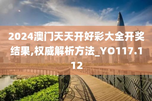 2024澳门天天开好彩大全开奖结果,权威解析方法_YO117.112