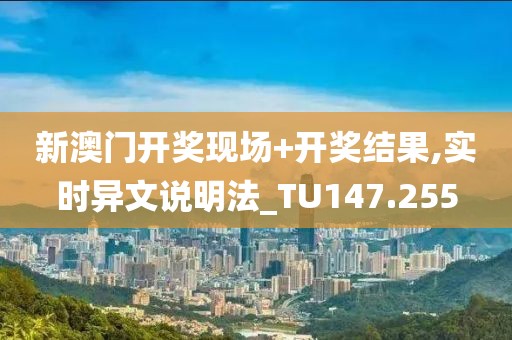 新澳门开奖现场+开奖结果,实时异文说明法_TU147.255