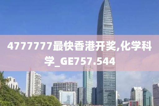 4777777最快香港开奖,化学科学_GE757.544