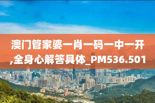 澳门管家婆一肖一码一中一开,全身心解答具体_PM536.501