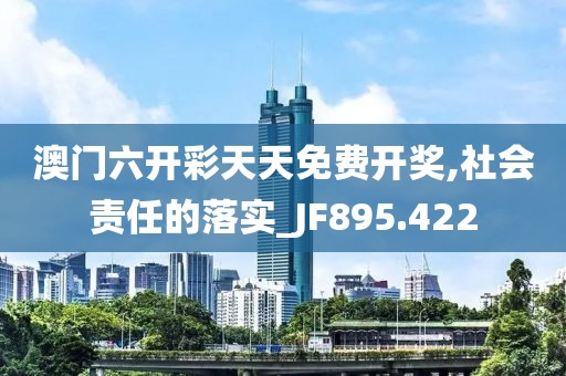 澳门六开彩天天免费开奖,社会责任的落实_JF895.422