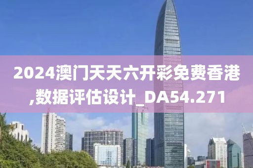 2024澳门天天六开彩免费香港,数据评估设计_DA54.271