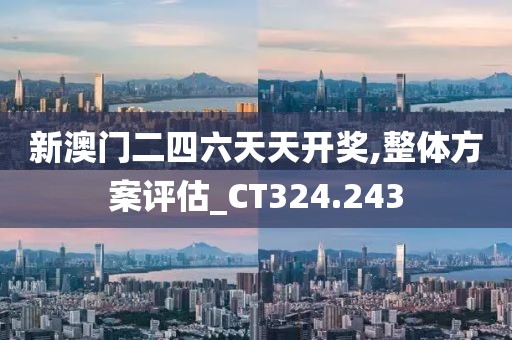 新澳门二四六天天开奖,整体方案评估_CT324.243