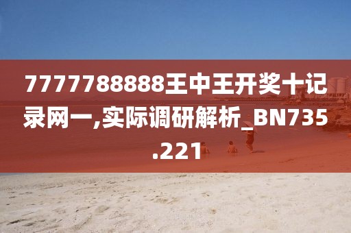 7777788888王中王开奖十记录网一,实际调研解析_BN735.221