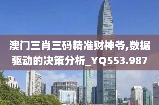 澳门三肖三码精准财神爷,数据驱动的决策分析_YQ553.987