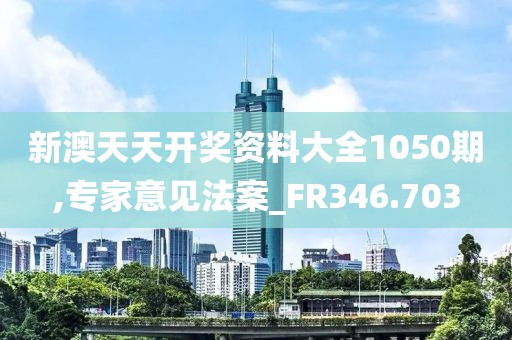 新澳天天开奖资料大全1050期,专家意见法案_FR346.703