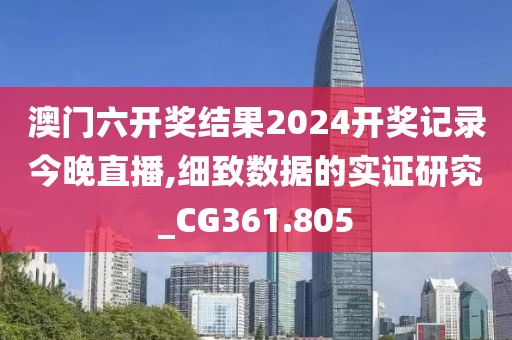 澳门六开奖结果2024开奖记录今晚直播,细致数据的实证研究_CG361.805