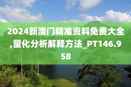 2024新澳门精准资料免费大全,量化分析解释方法_PT146.958