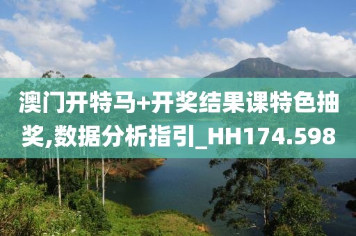 澳门开特马+开奖结果课特色抽奖,数据分析指引_HH174.598