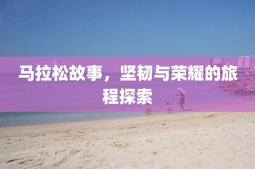 马拉松故事，坚韧与荣耀的旅程探索